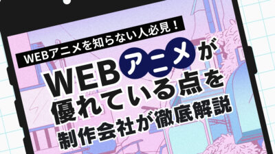 WEBアニメを知らない人必見！WEBアニメが優れている点を制作会社が徹底解説