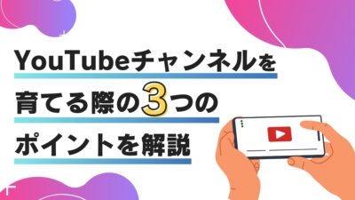 YouTubeチャンネルを育てる際の3つのポイントを解説