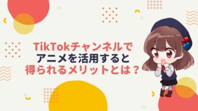 TikTokチャンネルでアニメを活用すると得られるメリットとは？