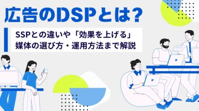 広告のDSPとは？SSPとの違いや「効果を上げる」媒体の選び方や運用方法まで解説