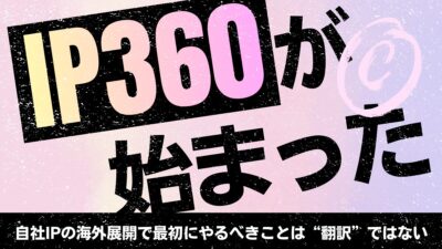 IP360が始まった——自社IPの海外展開で最初にやるべきことは“翻訳”ではない
