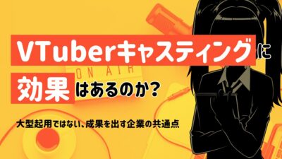 VTuberキャスティングに効果はあるのか？大型起用ではない、成果を出す企業の共通点
