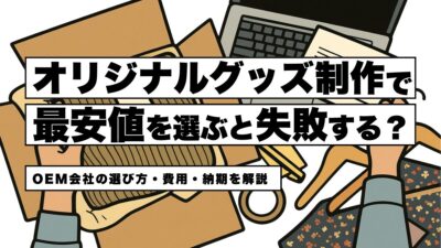 オリジナルグッズ制作で「最安値」を選ぶと失敗する？OEM会社の選び方・費用・納期を解説
