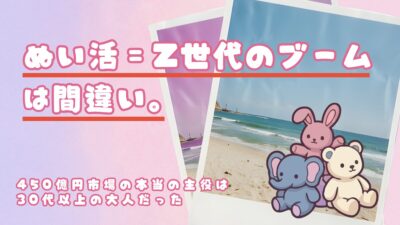 「ぬい活＝Z世代のブーム」は間違い。450億円市場の本当の主役は30代以上の大人だった