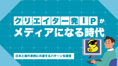 クリエイター発IPが「メディア」になる時代——日本と海外事例に共通するパターンを調査