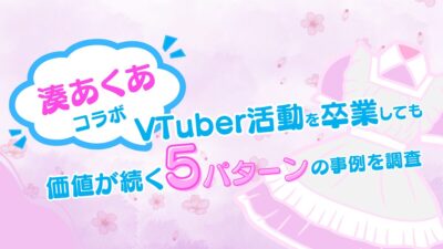 【湊あくあコラボ】VTuber活動を卒業しても価値が続く5パターンの事例を調査
